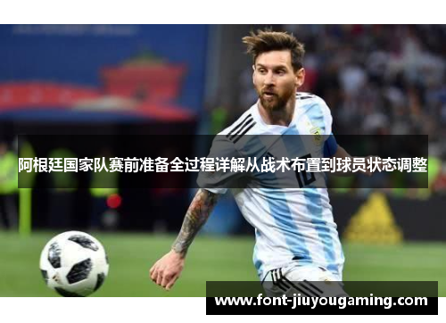 阿根廷国家队赛前准备全过程详解从战术布置到球员状态调整