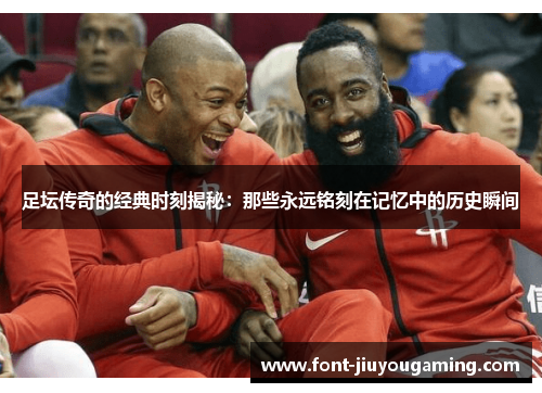 足坛传奇的经典时刻揭秘：那些永远铭刻在记忆中的历史瞬间