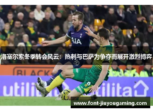 洛塞尔索冬季转会风云：热刺与巴萨为争夺而展开激烈博弈