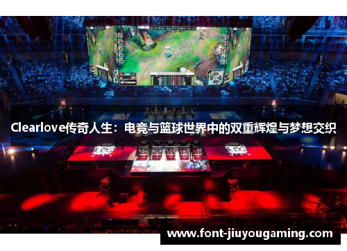 Clearlove传奇人生：电竞与篮球世界中的双重辉煌与梦想交织