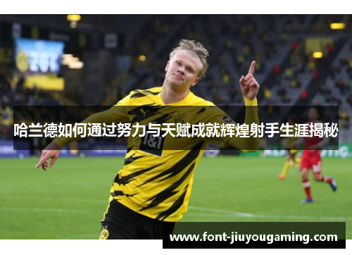 哈兰德如何通过努力与天赋成就辉煌射手生涯揭秘