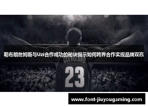 勒布朗詹姆斯与Uzi合作成功的秘诀揭示如何跨界合作实现品牌双赢