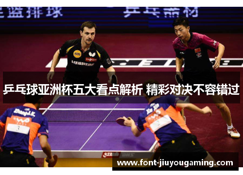 乒乓球亚洲杯五大看点解析 精彩对决不容错过