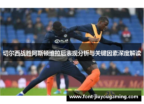 切尔西战胜阿斯顿维拉后表现分析与关键因素深度解读