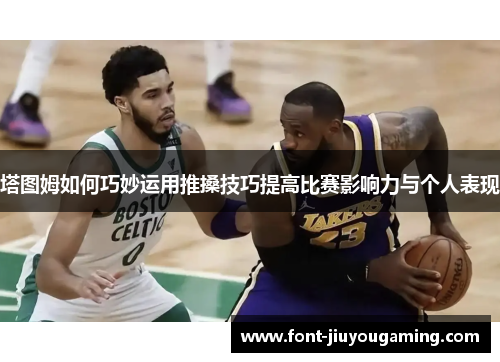 塔图姆如何巧妙运用推搡技巧提高比赛影响力与个人表现