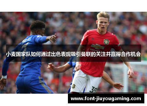 小麦国家队如何通过出色表现吸引曼联的关注并赢得合作机会