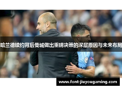 哈兰德续约背后曼城做出重磅决策的深层原因与未来布局