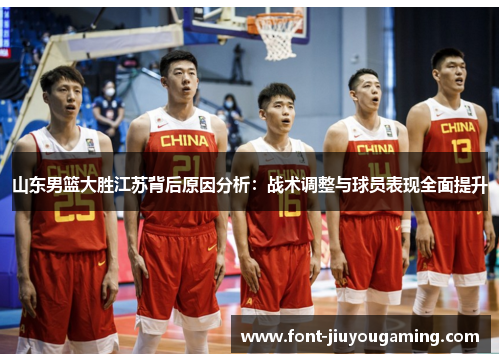山东男篮大胜江苏背后原因分析：战术调整与球员表现全面提升