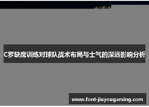 C罗缺席训练对球队战术布局与士气的深远影响分析