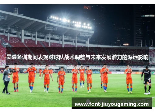 吴曦冬训期间表现对球队战术调整与未来发展潜力的深远影响