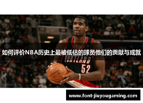 如何评价NBA历史上最被低估的球员他们的贡献与成就