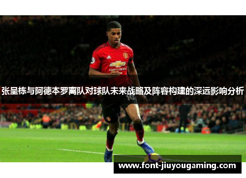 张呈栋与阿德本罗离队对球队未来战略及阵容构建的深远影响分析