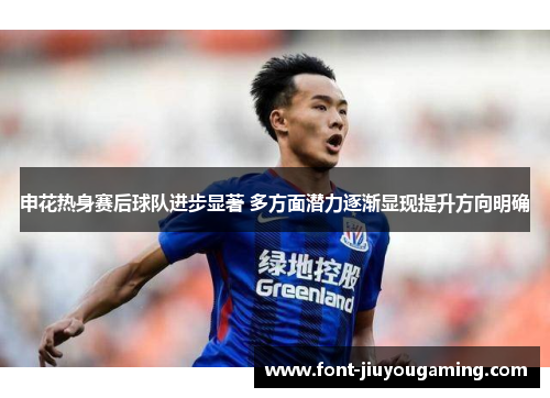 申花热身赛后球队进步显著 多方面潜力逐渐显现提升方向明确