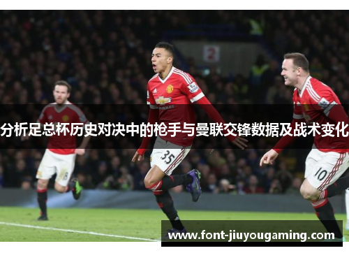 分析足总杯历史对决中的枪手与曼联交锋数据及战术变化