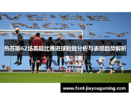 热苏斯62场英超比赛进球数据分析与表现趋势解析