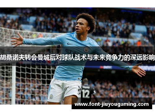 胡桑诺夫转会曼城后对球队战术与未来竞争力的深远影响