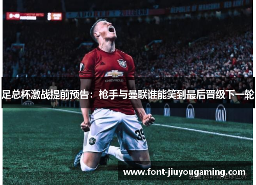 足总杯激战提前预告：枪手与曼联谁能笑到最后晋级下一轮