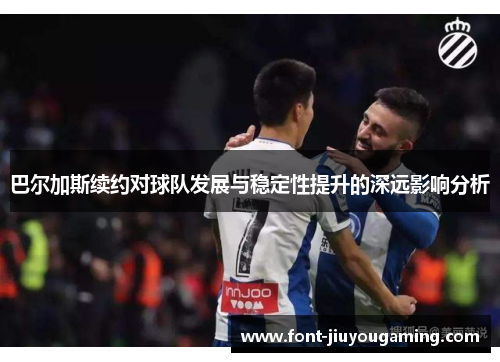 巴尔加斯续约对球队发展与稳定性提升的深远影响分析