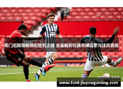 希门尼斯双响领衔胜利之道 全面解析比赛关键因素与球员表现