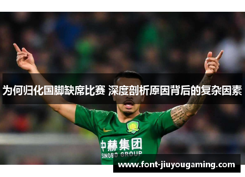 为何归化国脚缺席比赛 深度剖析原因背后的复杂因素