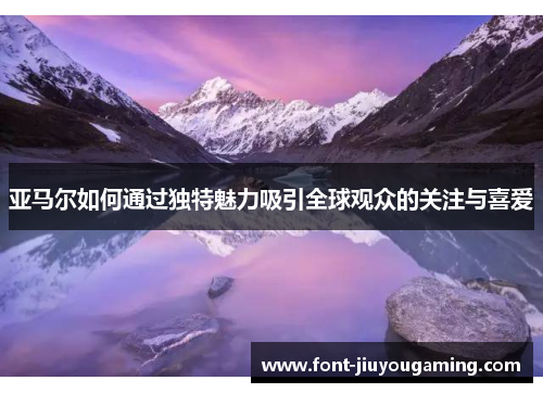 亚马尔如何通过独特魅力吸引全球观众的关注与喜爱