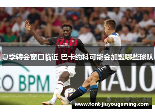 夏季转会窗口临近 巴卡约科可能会加盟哪些球队