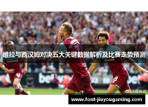 维拉与西汉姆对决五大关键数据解析及比赛走势预测