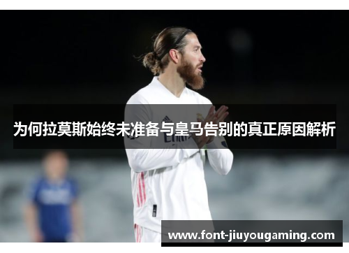 为何拉莫斯始终未准备与皇马告别的真正原因解析