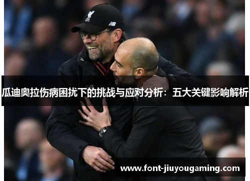 瓜迪奥拉伤病困扰下的挑战与应对分析：五大关键影响解析