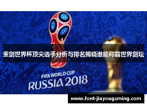 重剑世界杯顶尖选手分析与排名揭晓谁能称霸世界剑坛
