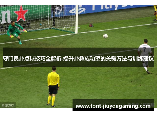 守门员扑点球技巧全解析 提升扑救成功率的关键方法与训练建议