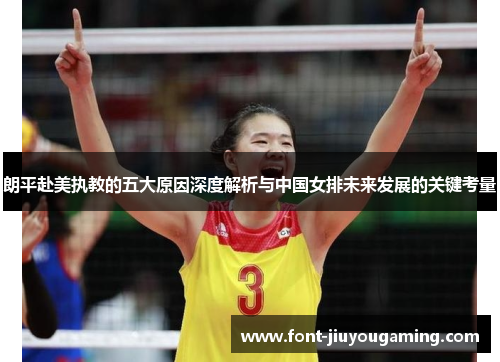朗平赴美执教的五大原因深度解析与中国女排未来发展的关键考量
