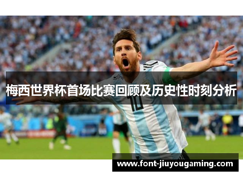 梅西世界杯首场比赛回顾及历史性时刻分析