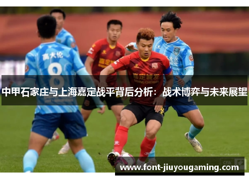 中甲石家庄与上海嘉定战平背后分析：战术博弈与未来展望