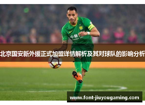 北京国安新外援正式加盟详情解析及其对球队的影响分析