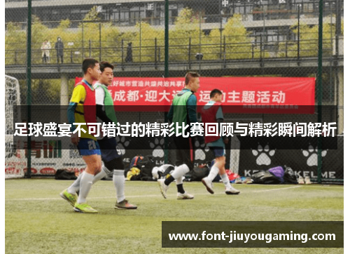 足球盛宴不可错过的精彩比赛回顾与精彩瞬间解析