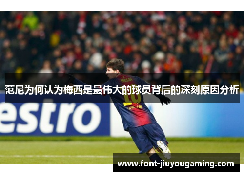 范尼为何认为梅西是最伟大的球员背后的深刻原因分析