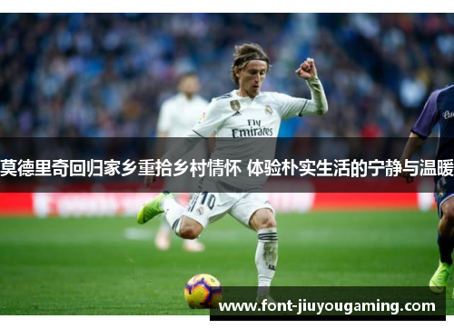莫德里奇回归家乡重拾乡村情怀 体验朴实生活的宁静与温暖