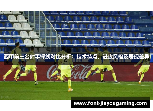 西甲前三名射手锋线对比分析：技术特点、进攻风格及表现差异