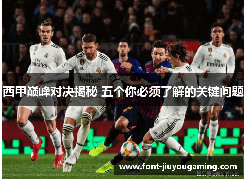 西甲巅峰对决揭秘 五个你必须了解的关键问题