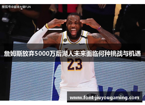 詹姆斯放弃5000万后湖人未来面临何种挑战与机遇 詹姆斯放弃5000万后湖人未来面临何种挑战与机遇