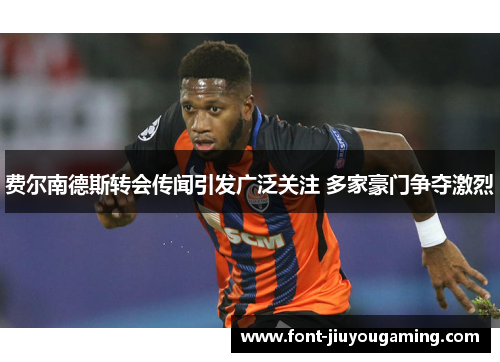 费尔南德斯转会传闻引发广泛关注 多家豪门争夺激烈