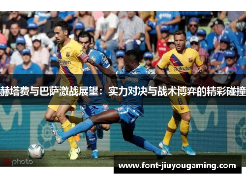 赫塔费与巴萨激战展望：实力对决与战术博弈的精彩碰撞