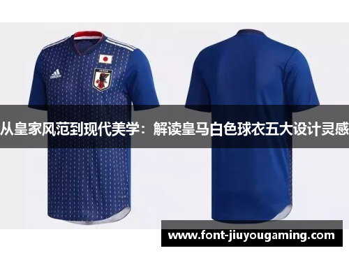 从皇家风范到现代美学:解读皇马白色球衣五大设计灵感 从皇家风范到现代美学:解读皇马白色球衣五大设计灵感