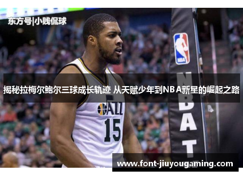 揭秘拉梅尔鲍尔三球成长轨迹 从天赋少年到NBA新星的崛起之路 揭秘拉梅尔鲍尔三球成长轨迹 从天赋少年到NBA新星的崛起之路