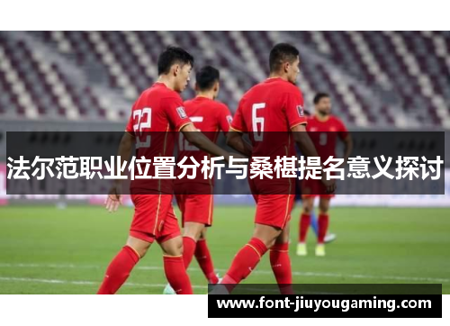 法尔范职业位置分析与桑椹提名意义探讨 法尔范职业位置分析与桑椹提名意义探讨