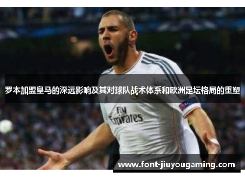 罗本加盟皇马的深远影响及其对球队战术体系和欧洲足坛格局的重塑