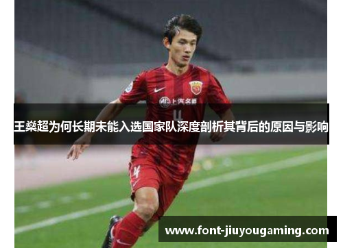 王燊超为何长期未能入选国家队深度剖析其背后的原因与影响 王燊超为何长期未能入选国家队深度剖析其背后的原因与影响