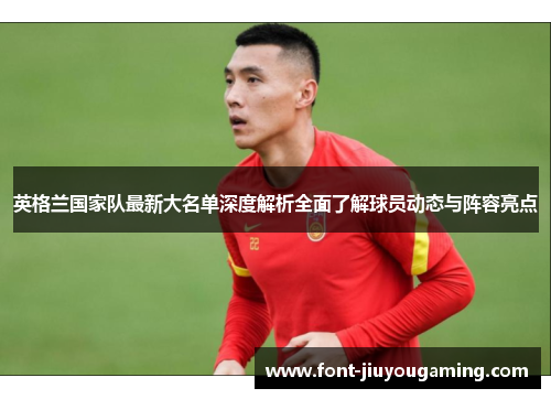 英格兰国家队最新大名单深度解析全面了解球员动态与阵容亮点